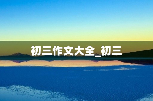 初三作文大全_初三,我来了作文5篇 初三作文大全_初三,我来了作文5篇
