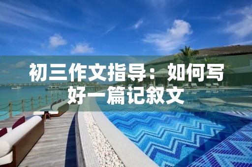 初三作文指导：如何写好一篇记叙文