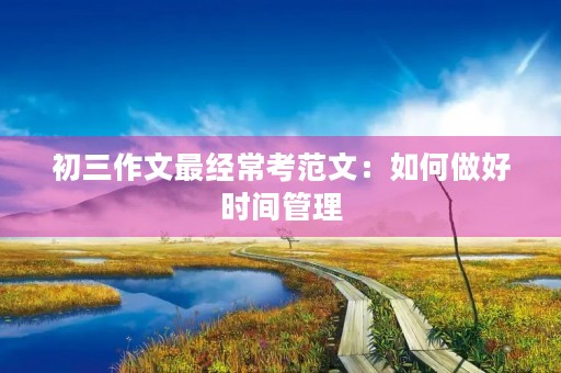 初三作文最经常考范文:如何做好时间管理 初三作文最经常考范文:如何做好时间管理