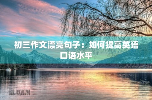 初三作文漂亮句子:如何提高英语口语水平 初三作文漂亮句子:如何提高英语口语水平