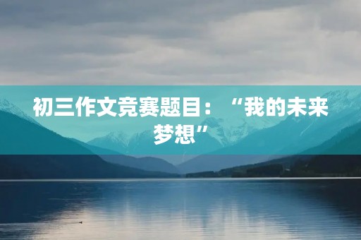初三作文竞赛题目:“我的未来梦想” 初三作文竞赛题目:“我的未来梦想”