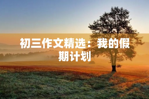 初三作文精选:我的假期计划 初三作文精选:我的假期计划