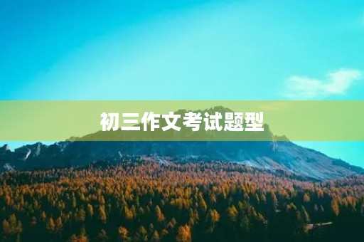 初三作文考试题型 初三作文考试题型