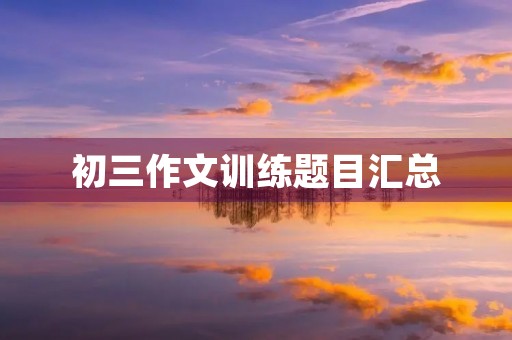 初三作文训练题目汇总 初三作文训练题目汇总