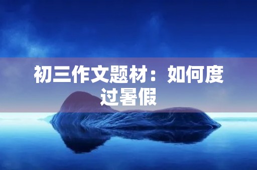 初三作文题材：如何度过暑假