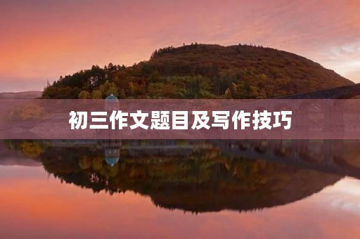初三作文题目及写作技巧 初三作文题目及写作技巧