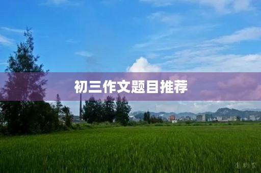 初三作文题目推荐 初三作文题目推荐