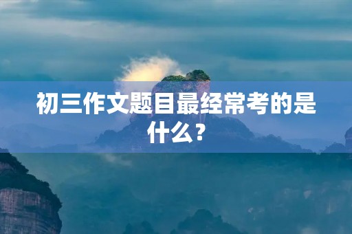 初三作文题目最经常考的是什么？