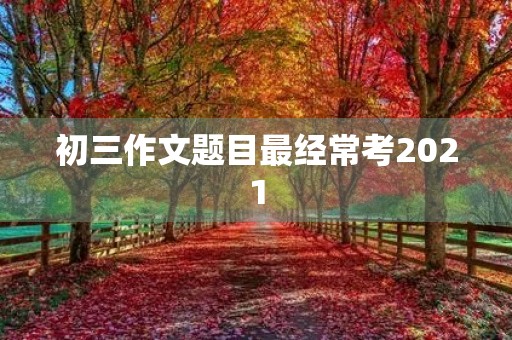 初三作文题目最经常考2021 初三作文题目最经常考2021