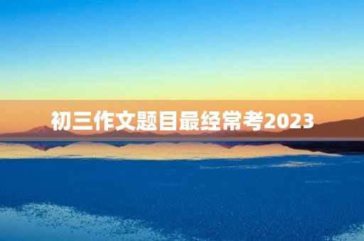 初三作文题目最经常考2023 初三作文题目最经常考2023
