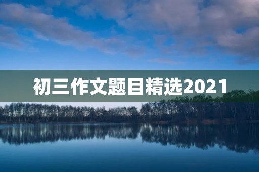 初三作文题目精选2021 初三作文题目精选2021