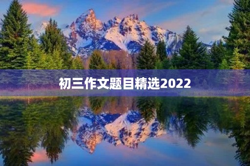 初三作文题目精选2022 初三作文题目精选2022