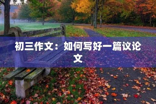 初三作文:如何写好一篇议论文 初三作文:如何写好一篇议论文