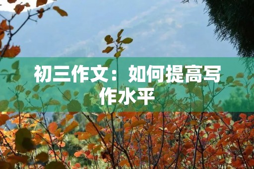 初三作文:如何提高写作水平 初三作文:如何提高写作水平