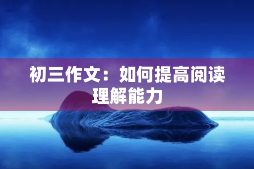 初三作文:如何提高阅读理解能力 初三作文:如何提高阅读理解能力
