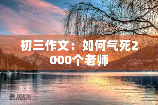 初三作文:如何气死2000个老师 初三作文:如何气死2000个老师