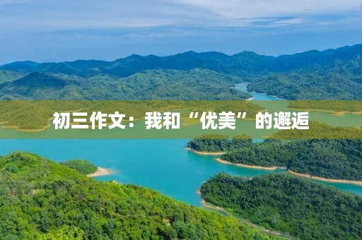 初三作文:我和“优美”的邂逅 初三作文:我和“优美”的邂逅
