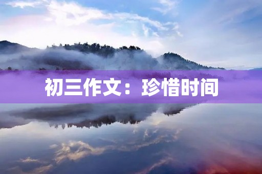 初三作文:珍惜时间,创造美好未来 初三作文:珍惜时间,创造美好未来