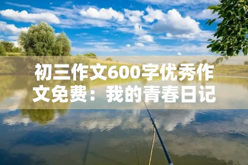 初三作文600字优秀作文免费:我的青春日记 初三作文600字优秀作文免费:我的青春日记