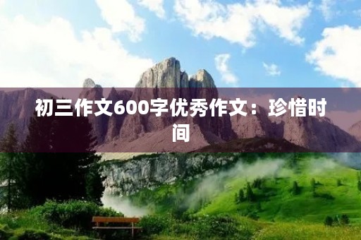 初三作文600字优秀作文:珍惜时间,追求梦想 初三作文600字优秀作文:珍惜时间,追求梦想