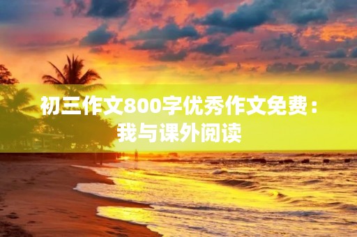 初三作文800字优秀作文免费：我与课外阅读