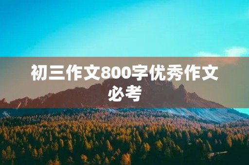 初三作文800字优秀作文必考 初三作文800字优秀作文必考