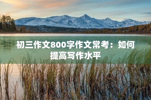 初三作文800字作文常考:如何提高写作水平 初三作文800字作文常考:如何提高写作水平