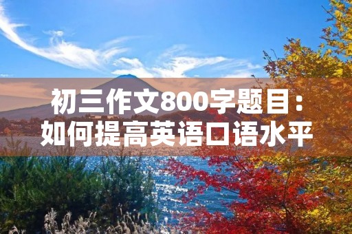 初三作文800字题目:如何提高英语口语水平 初三作文800字题目:如何提高英语口语水平
