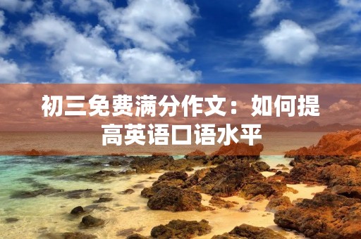初三免费满分作文:如何提高英语口语水平 初三免费满分作文:如何提高英语口语水平