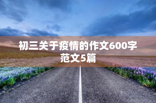 初三关于疫情的作文600字范文5篇 初三关于疫情的作文600字范文5篇