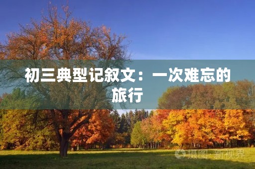 初三典型记叙文:一次难忘的旅行 初三典型记叙文:一次难忘的旅行