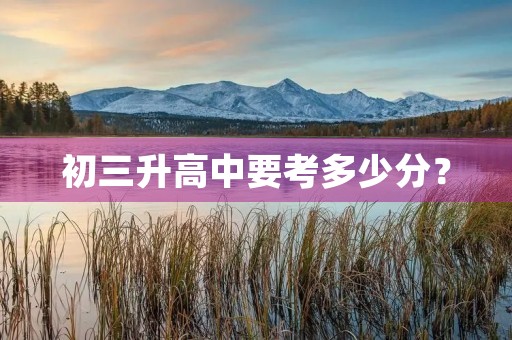 初三升高中要考多少分? 初三升高中要考多少分?