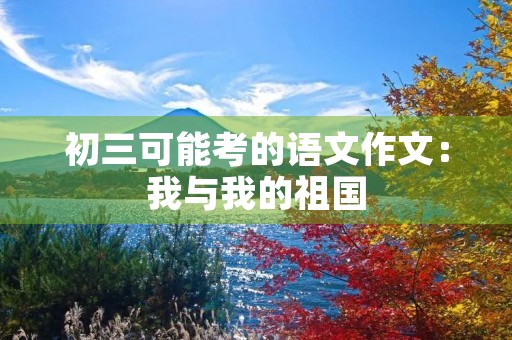 初三可能考的语文作文：我与我的祖国