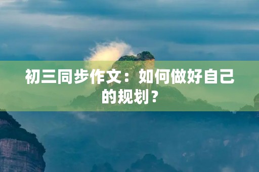 初三同步作文:如何做好自己的规划? 初三同步作文:如何做好自己的规划?
