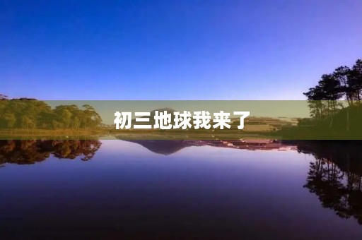 初三地球我来了 初三地球我来了