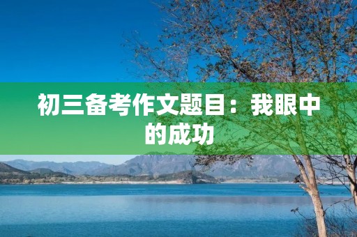 初三备考作文题目:我眼中的成功 初三备考作文题目:我眼中的成功