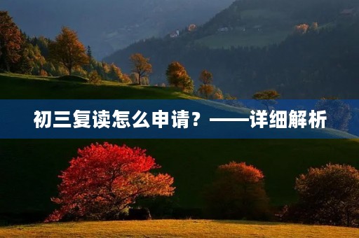 初三复读怎么申请?——详细解析 初三复读怎么申请?——详细解析