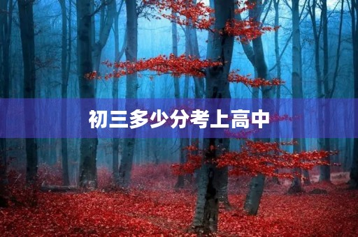 初三多少分考上高中,我想知道 初三多少分考上高中,我想知道
