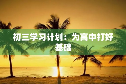 初三学习计划:为高中打好基础 初三学习计划:为高中打好基础