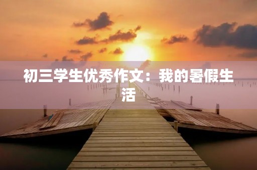 初三学生优秀作文:我的暑假生活 初三学生优秀作文:我的暑假生活