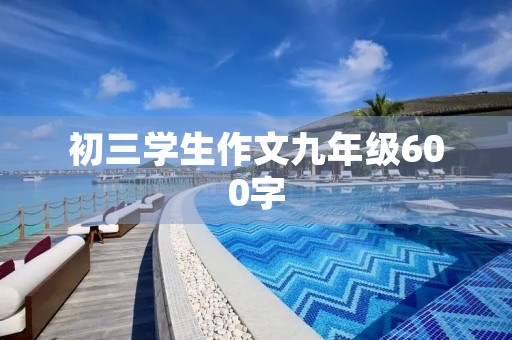 初三学生作文九年级600字 初三学生作文九年级600字