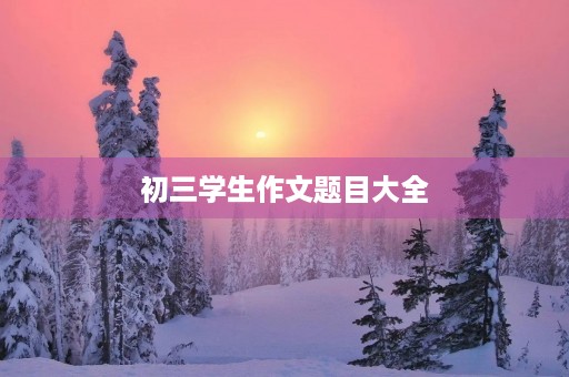 初三学生作文题目大全 初三学生作文题目大全