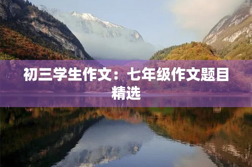初三学生作文:七年级作文题目精选 初三学生作文:七年级作文题目精选