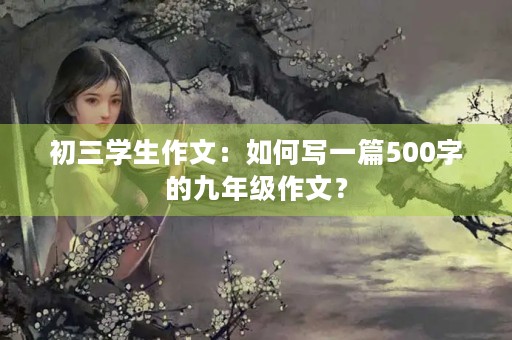 初三学生作文：如何写一篇500字的九年级作文？