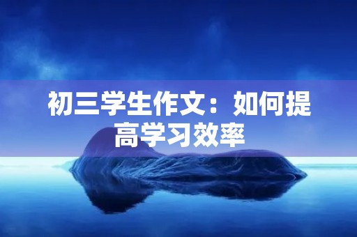 初三学生作文:如何提高学习效率 初三学生作文:如何提高学习效率