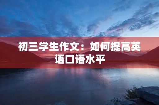 初三学生作文:如何提高英语口语水平 初三学生作文:如何提高英语口语水平