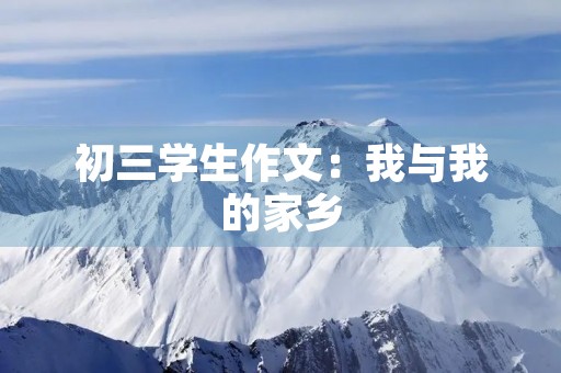 初三学生作文:我与我的家乡 初三学生作文:我与我的家乡