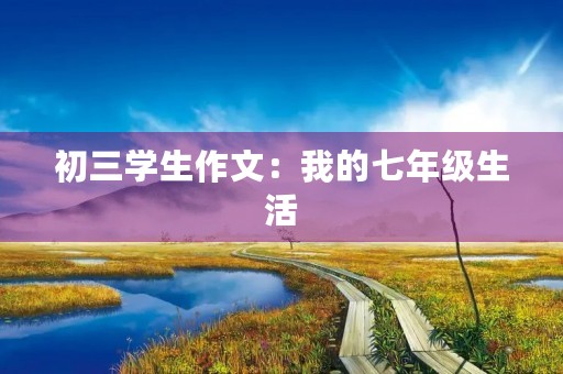 初三学生作文:我的七年级生活 初三学生作文:我的七年级生活