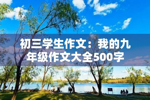 初三学生作文:我的九年级作文大全500字 初三学生作文:我的九年级作文大全500字