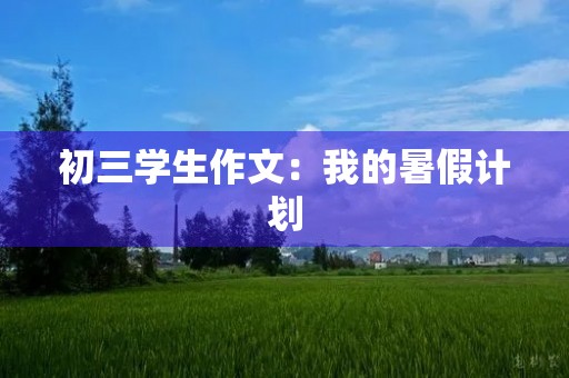 初三学生作文:我的暑假计划 初三学生作文:我的暑假计划